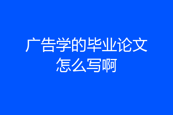广告学的毕业论文怎么写啊