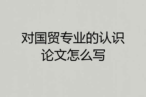 对国贸专业的认识论文怎么写