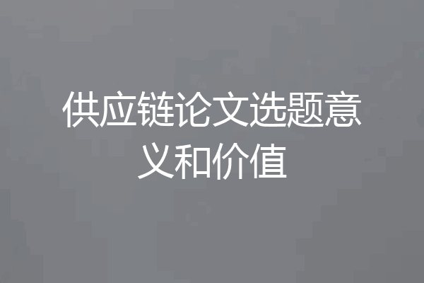 供应链论文选题意义和价值