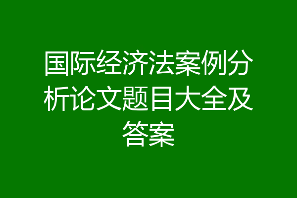 国际经济法案例分析论文题目大全及答案