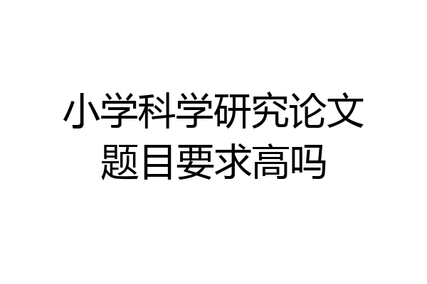 小学科学研究论文题目要求高吗