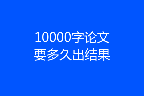 10000字论文要多久出结果