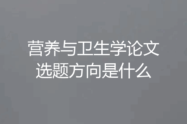 营养与卫生学论文选题方向是什么