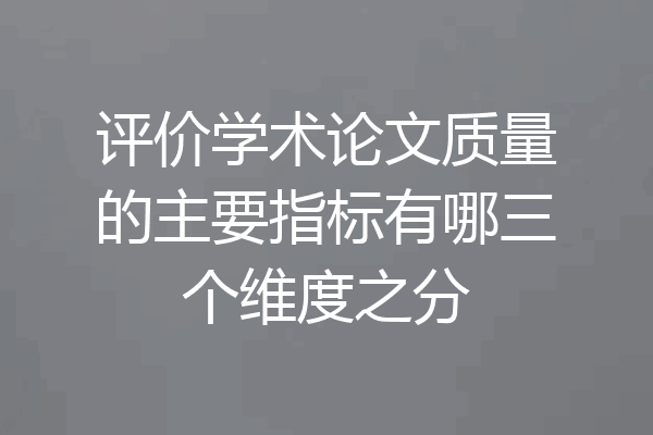 评价学术论文质量的主要指标有哪三个维度之分