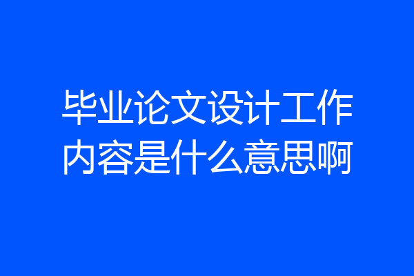 毕业论文设计工作内容是什么意思啊