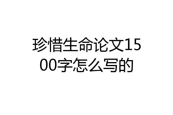 珍惜生命论文1500字怎么写的