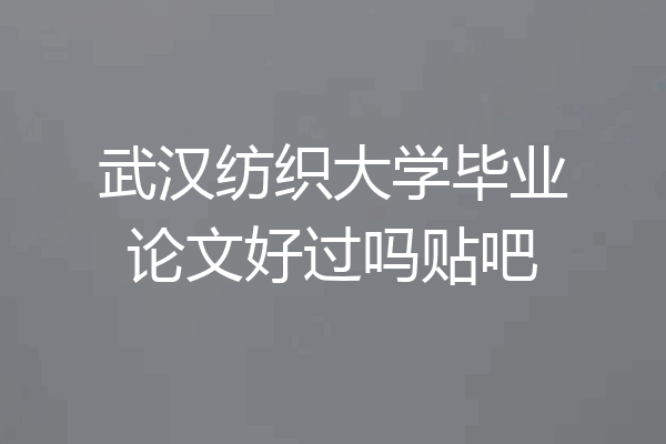 武汉纺织大学毕业论文好过吗贴吧