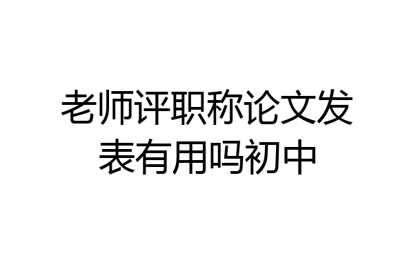 老师评职称论文发表有用吗初中