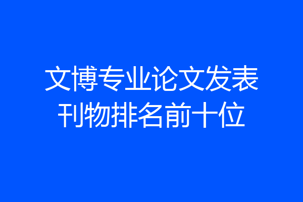 文博专业论文发表刊物排名前十位