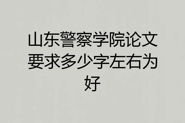 山东警察学院论文要求多少字左右为好