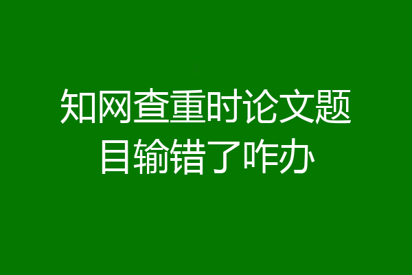 知网查重时论文题目输错了咋办