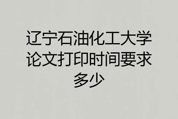 辽宁石油化工大学论文打印时间要求多少