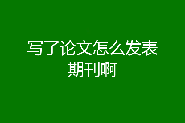 写了论文怎么发表期刊啊