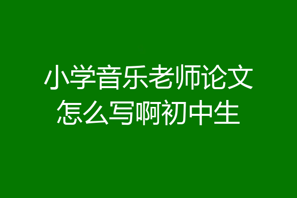 小学音乐老师论文怎么写啊初中生