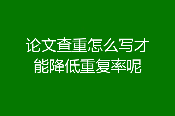 论文查重怎么写才能降低重复率呢