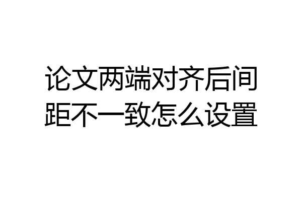 论文两端对齐后间距不一致怎么设置
