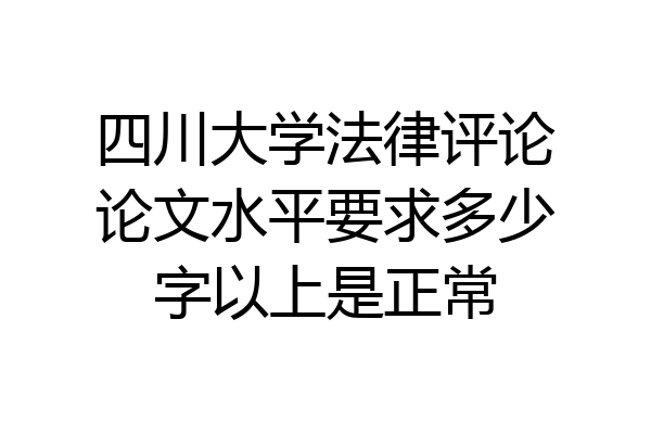 四川大学法律评论论文水平要求多少字以上是正常