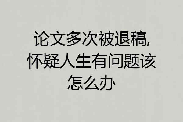 论文多次被退稿,怀疑人生有问题该怎么办