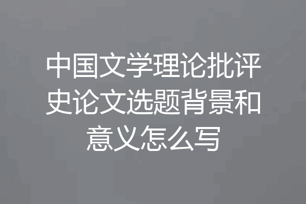中国文学理论批评史论文选题背景和意义怎么写