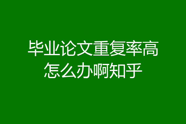 毕业论文重复率高怎么办啊知乎