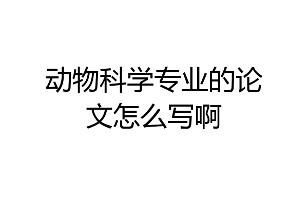 动物科学专业的论文怎么写啊