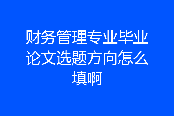 财务管理专业毕业论文选题方向怎么填啊