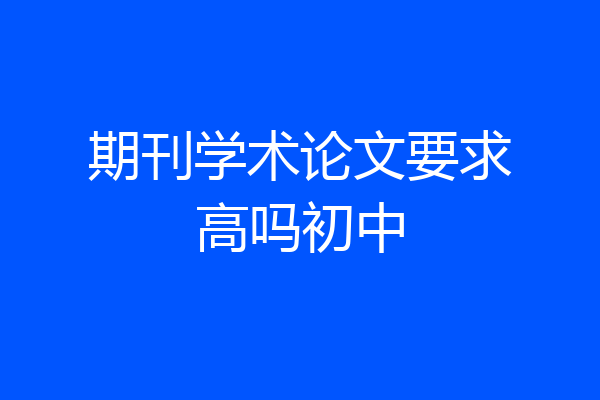 期刊学术论文要求高吗初中