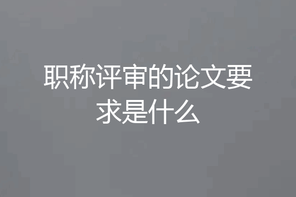 职称评审的论文要求是什么