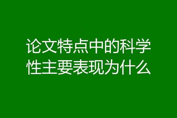 论文特点中的科学性主要表现为什么