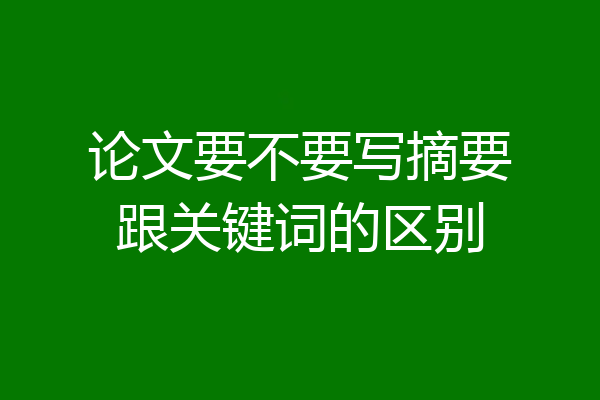 论文要不要写摘要跟关键词的区别