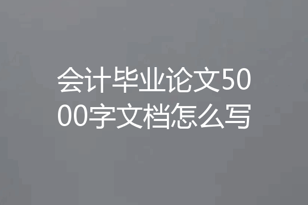 会计毕业论文5000字文档怎么写