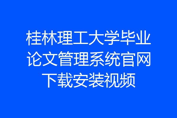桂林理工大学毕业论文管理系统官网下载安装视频