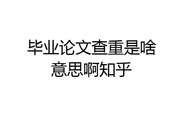 毕业论文查重是啥意思啊知乎
