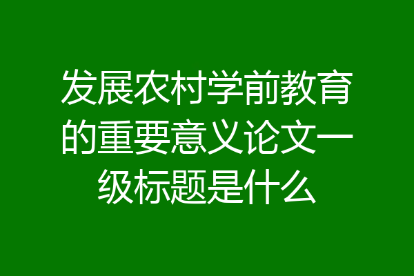 发展农村学前教育的重要意义论文一级标题是什么