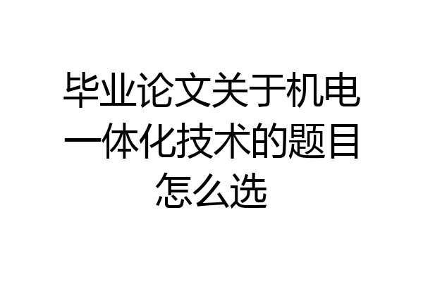 毕业论文关于机电一体化技术的题目怎么选