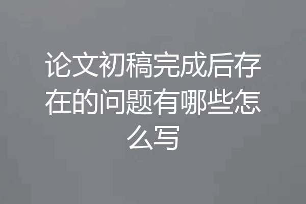 论文初稿完成后存在的问题有哪些怎么写