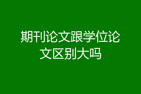 期刊论文跟学位论文区别大吗