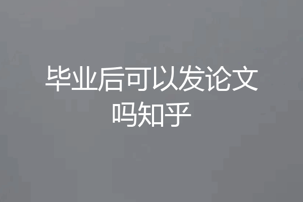 毕业后可以发论文吗知乎