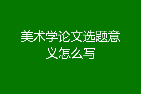 美术学论文选题意义怎么写