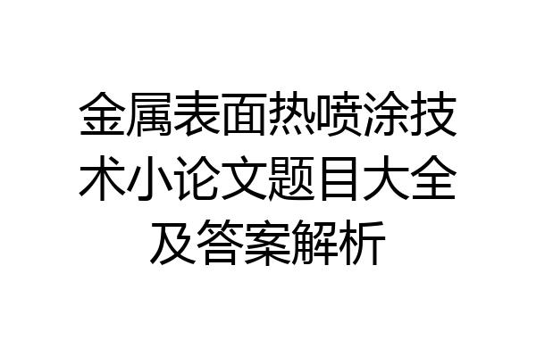 金属表面热喷涂技术小论文题目大全及答案解析