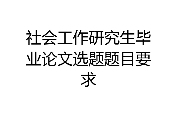 社会工作研究生毕业论文选题题目要求
