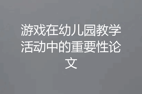 游戏在幼儿园教学活动中的重要性论文