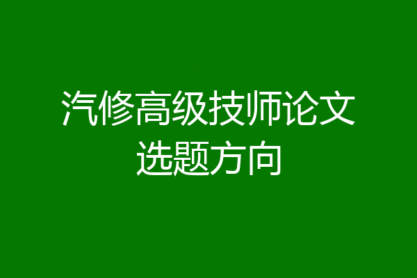 汽修高级技师论文选题方向