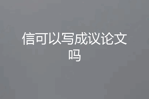 信可以写成议论文吗