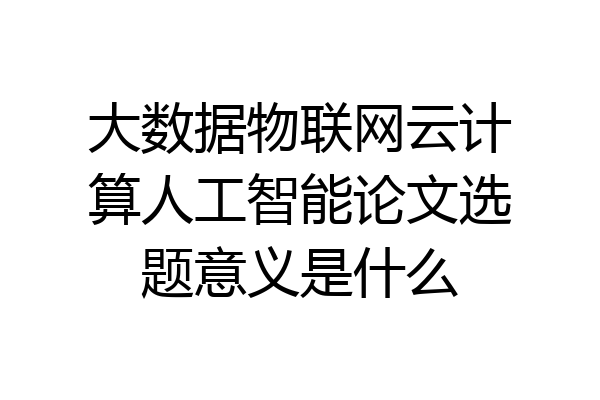 大数据物联网云计算人工智能论文选题意义是什么
