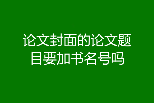 论文封面的论文题目要加书名号吗