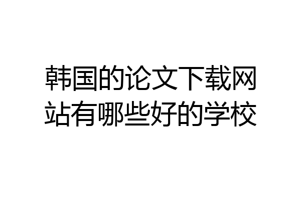 韩国的论文下载网站有哪些好的学校