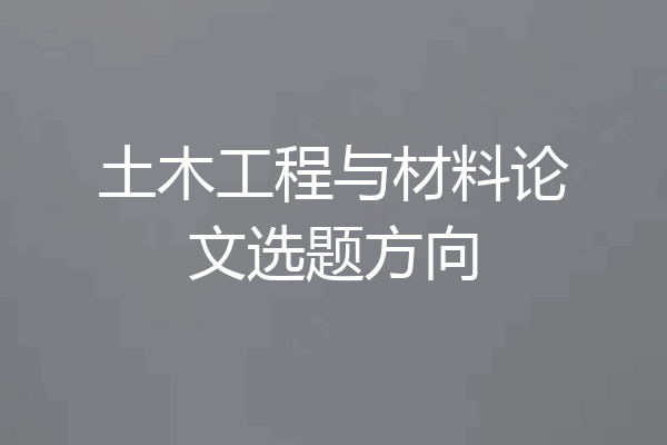 土木工程与材料论文选题方向