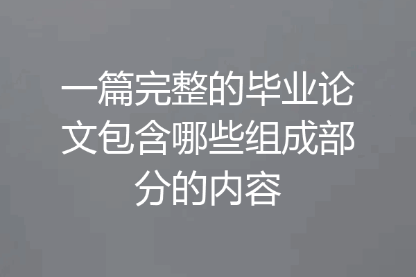 一篇完整的毕业论文包含哪些组成部分的内容