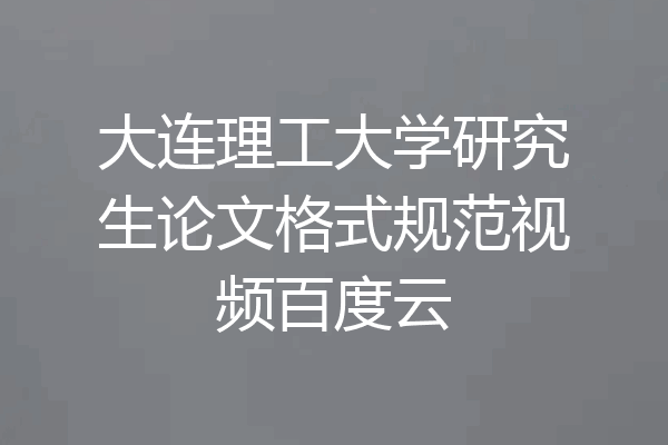 大连理工大学研究生论文格式规范视频百度云